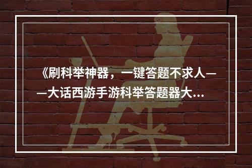 《刷科举神器，一键答题不求人——大话西游手游科举答题器大揭秘》“刷科举真是太没必要了”，可是又有多少玩家在游戏的道路上没有走完科举这一步呢？大话西游手游科举答题