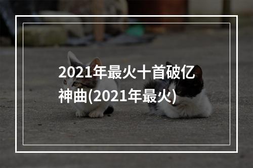 2021年最火十首破亿神曲(2021年最火)