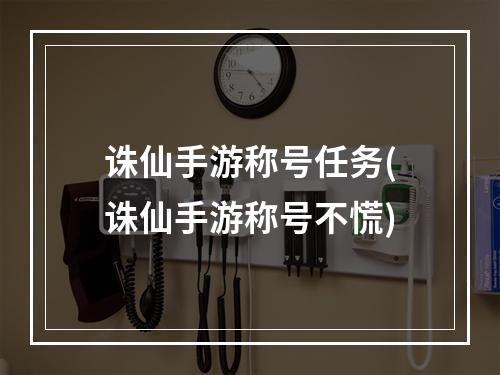 诛仙手游称号任务(诛仙手游称号不慌)