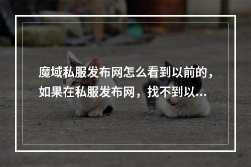 魔域私服发布网怎么看到以前的，如果在私服发布网，找不到以前的网站，是不是就没有那个网站了？(网通魔域私服发布网)