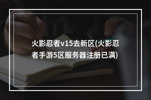 火影忍者v15去新区(火影忍者手游5区服务器注册已满)