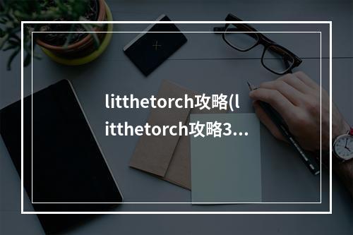 litthetorch攻略(litthetorch攻略39)