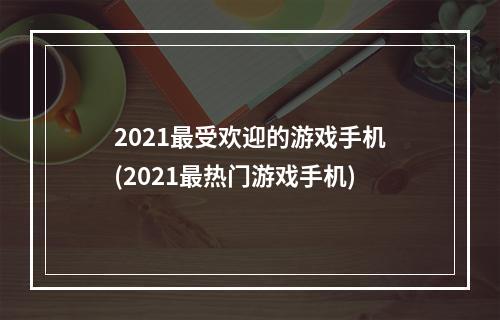 2021最受欢迎的游戏手机(2021最热门游戏手机)