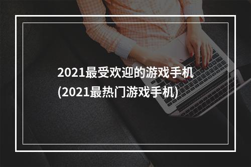 2021最受欢迎的游戏手机(2021最热门游戏手机)