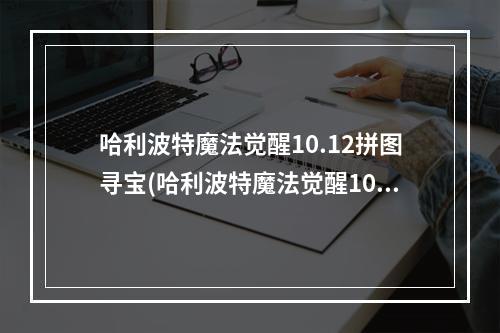 哈利波特魔法觉醒10.12拼图寻宝(哈利波特魔法觉醒10.11拼图寻宝攻略 哈利波特10月11日)