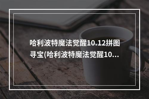 哈利波特魔法觉醒10.12拼图寻宝(哈利波特魔法觉醒10.11拼图寻宝攻略 哈利波特10月11日)