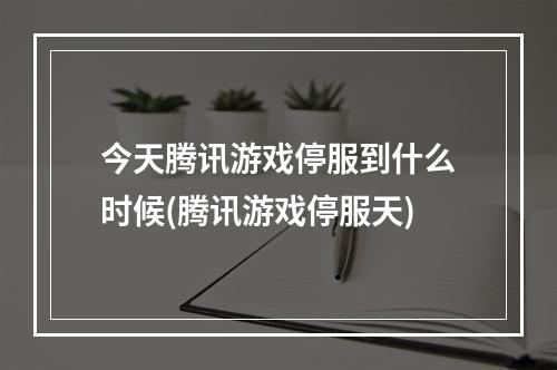 今天腾讯游戏停服到什么时候(腾讯游戏停服天)