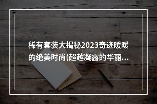 稀有套装大揭秘2023奇迹暖暖的绝美时尚(超越凝露的华丽时装，2023奇迹暖暖的时尚秘密)