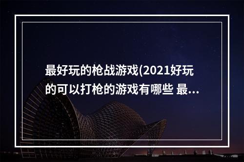 最好玩的枪战游戏(2021好玩的可以打枪的游戏有哪些 最新打枪的游戏合集)