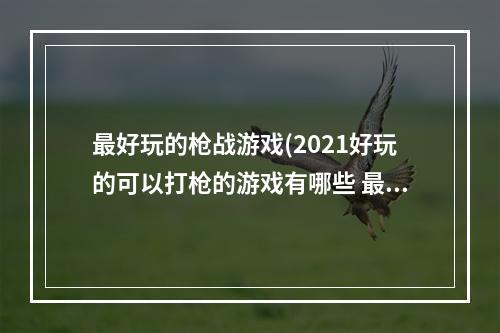 最好玩的枪战游戏(2021好玩的可以打枪的游戏有哪些 最新打枪的游戏合集)