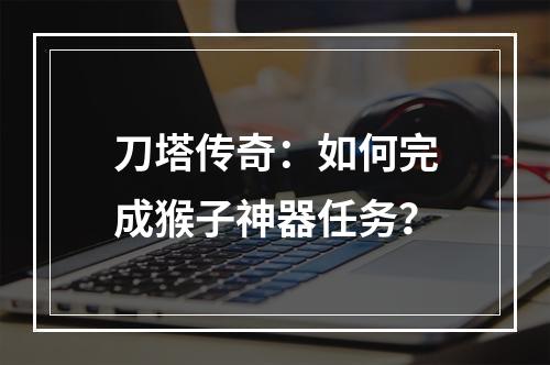 刀塔传奇：如何完成猴子神器任务？