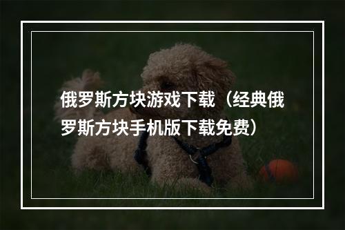 俄罗斯方块游戏下载（经典俄罗斯方块手机版下载免费）