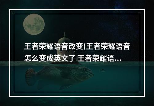 王者荣耀语音改变(王者荣耀语音怎么变成英文了 王者荣耀语音异常解决)