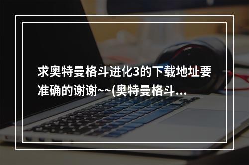 求奥特曼格斗进化3的下载地址要准确的谢谢~~(奥特曼格斗进化3下载)