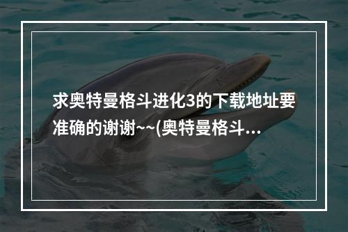 求奥特曼格斗进化3的下载地址要准确的谢谢~~(奥特曼格斗进化3下载)