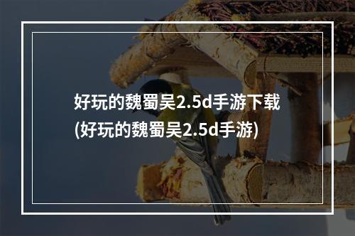 好玩的魏蜀吴2.5d手游下载(好玩的魏蜀吴2.5d手游)