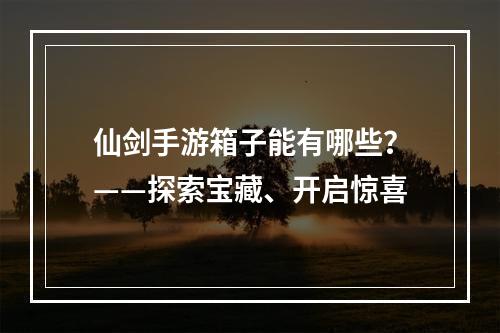 仙剑手游箱子能有哪些？——探索宝藏、开启惊喜