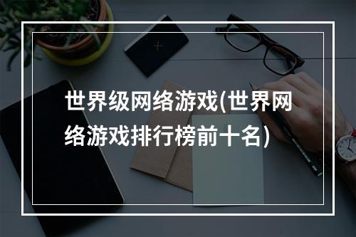 世界级网络游戏(世界网络游戏排行榜前十名)