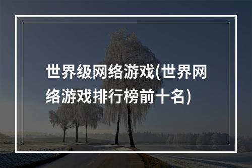 世界级网络游戏(世界网络游戏排行榜前十名)