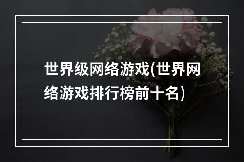 世界级网络游戏(世界网络游戏排行榜前十名)