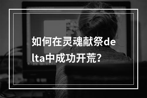 如何在灵魂献祭delta中成功开荒？