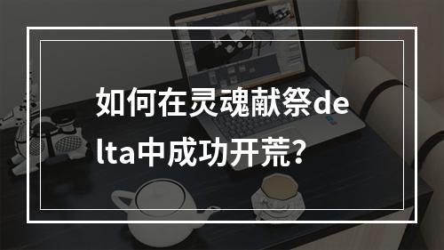 如何在灵魂献祭delta中成功开荒？