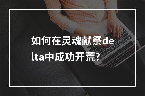 如何在灵魂献祭delta中成功开荒？