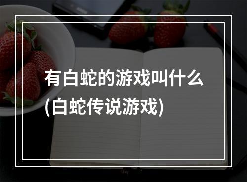 有白蛇的游戏叫什么(白蛇传说游戏)