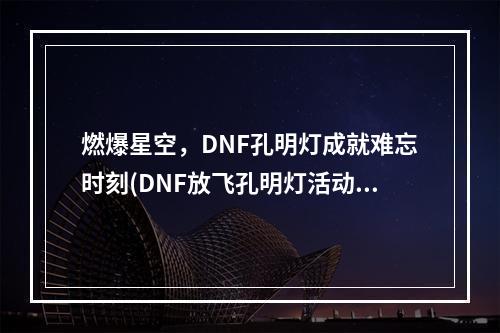 燃爆星空，DNF孔明灯成就难忘时刻(DNF放飞孔明灯活动地址)