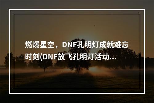 燃爆星空，DNF孔明灯成就难忘时刻(DNF放飞孔明灯活动地址)