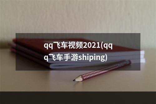 qq飞车视频2021(qqq飞车手游shiping)