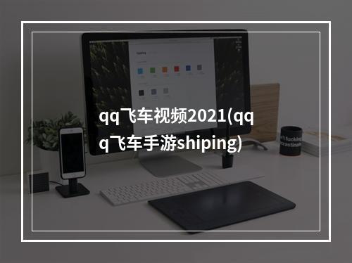 qq飞车视频2021(qqq飞车手游shiping)