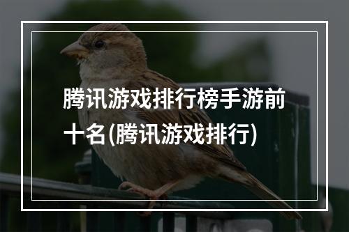 腾讯游戏排行榜手游前十名(腾讯游戏排行)