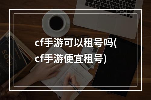 cf手游可以租号吗(cf手游便宜租号)