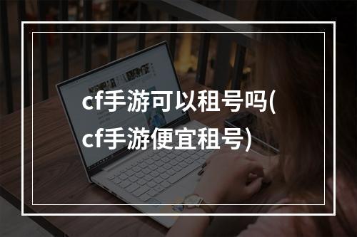 cf手游可以租号吗(cf手游便宜租号)