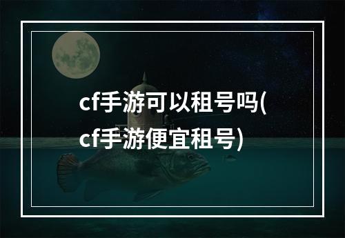 cf手游可以租号吗(cf手游便宜租号)