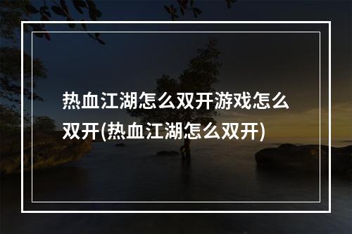 热血江湖怎么双开游戏怎么双开(热血江湖怎么双开)