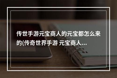 传世手游元宝商人的元宝都怎么来的(传奇世界手游 元宝商人)