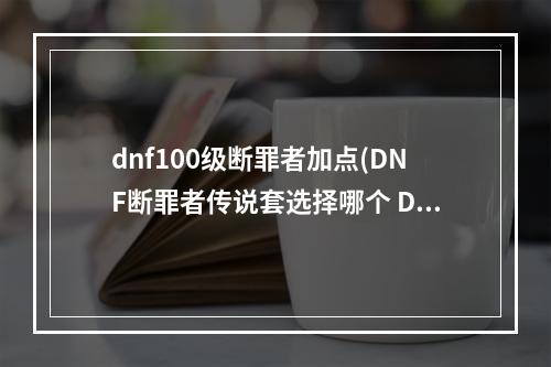 dnf100级断罪者加点(DNF断罪者传说套选择哪个 DNF断罪者传说套选择攻略)