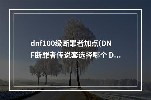 dnf100级断罪者加点(DNF断罪者传说套选择哪个 DNF断罪者传说套选择攻略)