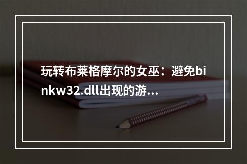 玩转布莱格摩尔的女巫：避免binkw32.dll出现的游戏故障