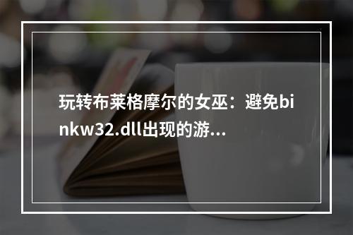 玩转布莱格摩尔的女巫：避免binkw32.dll出现的游戏故障