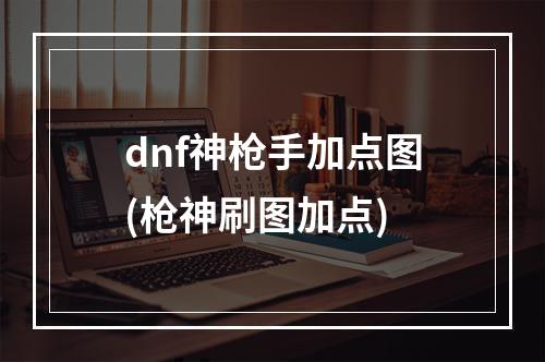 dnf神枪手加点图(枪神刷图加点)