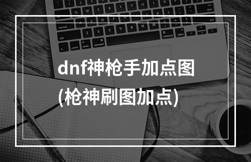 dnf神枪手加点图(枪神刷图加点)