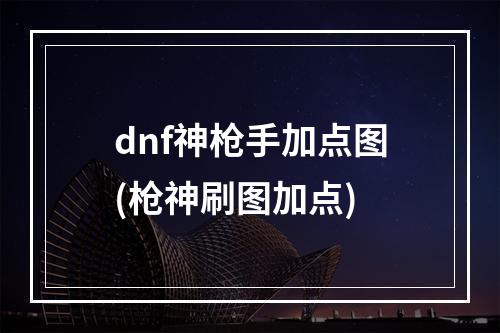 dnf神枪手加点图(枪神刷图加点)