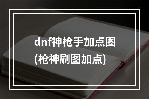 dnf神枪手加点图(枪神刷图加点)