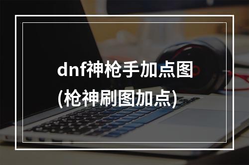 dnf神枪手加点图(枪神刷图加点)