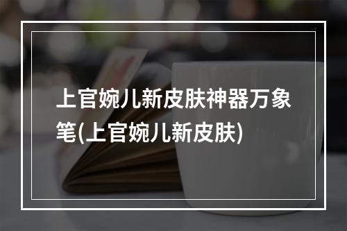 上官婉儿新皮肤神器万象笔(上官婉儿新皮肤)