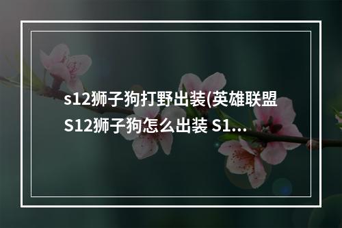 s12狮子狗打野出装(英雄联盟S12狮子狗怎么出装 S12狮子狗出装攻略  )