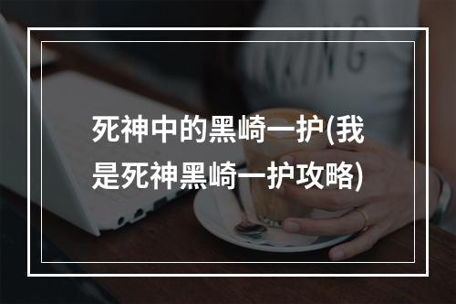 死神中的黑崎一护(我是死神黑崎一护攻略)